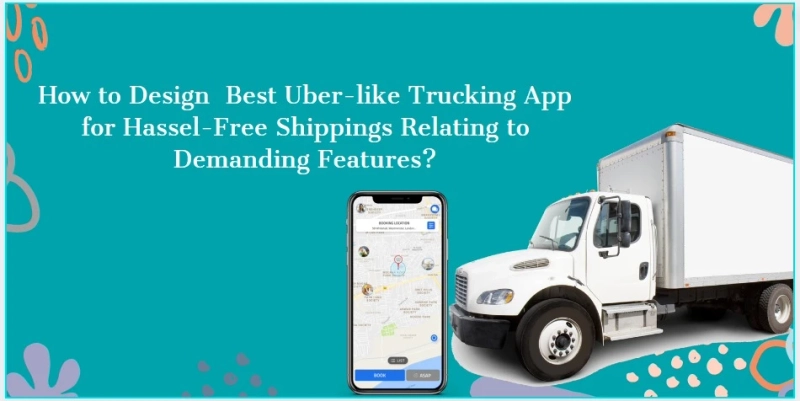 How to Design  Best Uber-like Trucking App for Hassel-Free Shippings Relating to Demanding Features?