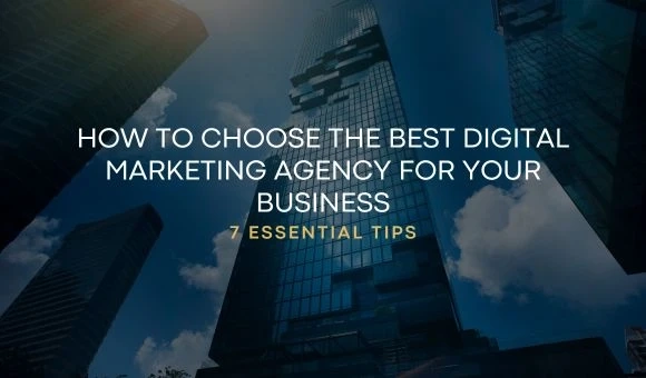 How to Choose the Best Digital Marketing Agency for Your Business - 7 Essential Tips