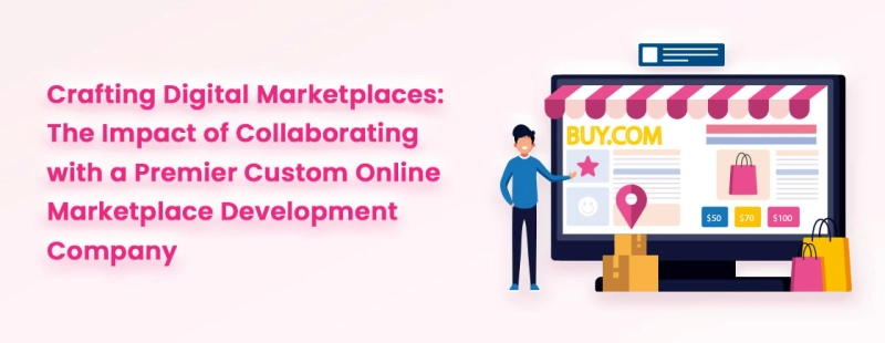 Crafting Digital Marketplaces: The Impact of Collaborating with a Premier Custom Online Marketplace Development Company