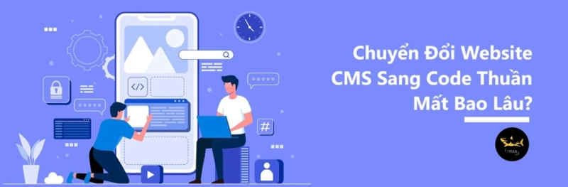 Chuyển Website CMS Sang Code Thuần Mất Bao Lâu?