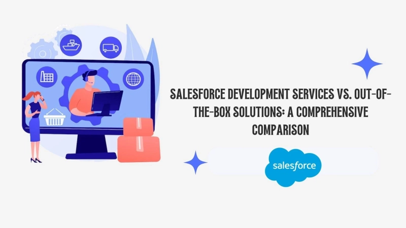 Salesforce Development Services vs. Out-of-the-Box Solutions: A Comprehensive Comparison
