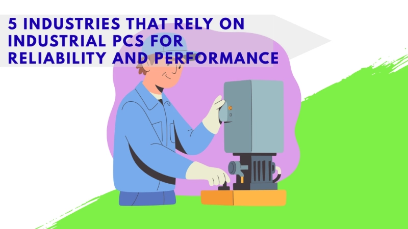 5 Industries That Rely on Industrial PCs for Reliability and Performance