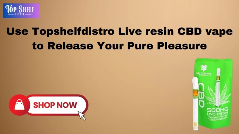Use Topshelfdistro Live resin CBD vape to Release Your Pure Pleasure