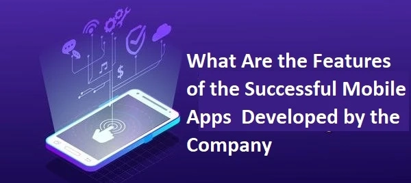 What Are the Features of the Successful Mobile Apps Developed by the Company