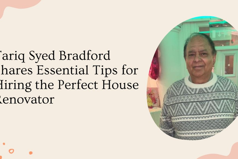 Tariq Syed Bradford Shares Essential Tips for Hiring the Perfect House Renovator