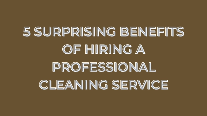 5 Surprising Benefits of Hiring a Professional Cleaning Service