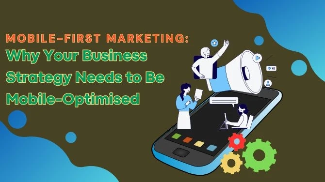 Mobile-First Marketing: Why Your Business Strategy Needs to Be Mobile-Optimised