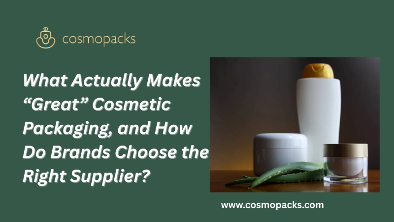 What Actually Makes “Great” Cosmetic Packaging, and How Do Brands Choose the Right Supplier?