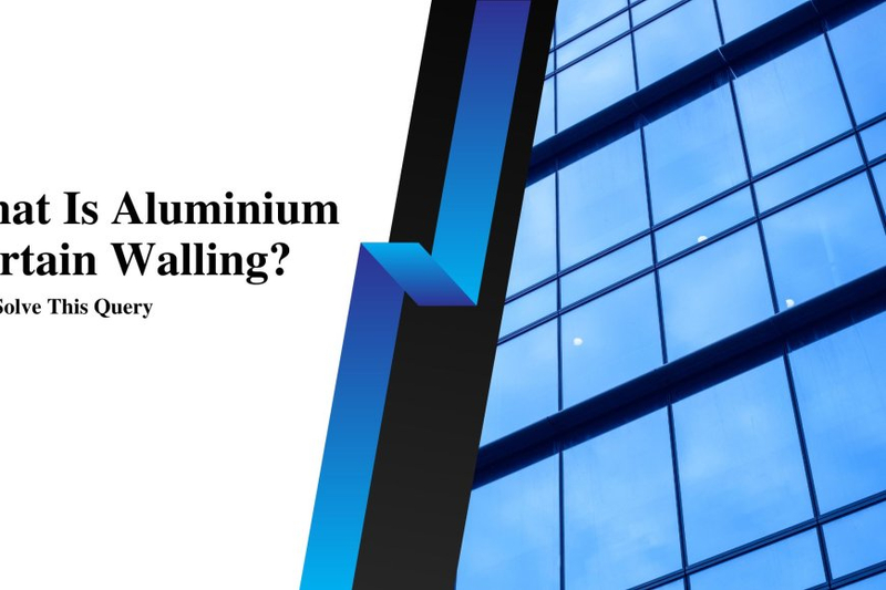 What Is Aluminium Curtain Walling? Lets Solve This Query
