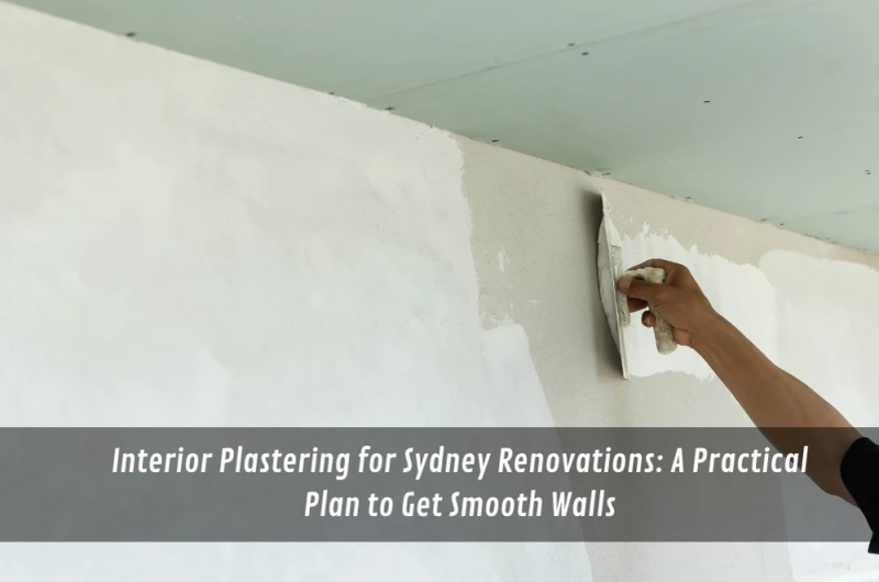 Interior Plastering for Sydney Renovations: A Practical Plan to Get Smooth Walls