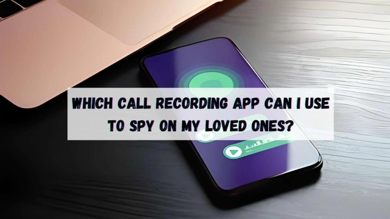 Which call recording app can I use to spy on my loved ones?