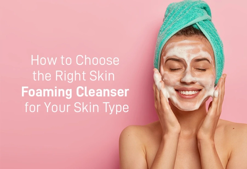 How to Choose the Right Skin Foaming Cleanser for Your Skin Type