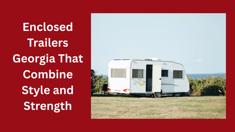 Enclosed Trailers Georgia That Combine Style and Strength