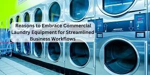 Reasons to Embrace Commercial Laundry Equipment for Streamlined Business Workflows