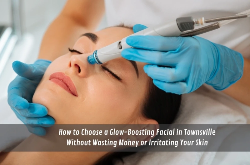 How to Choose a Glow-Boosting Facial in Townsville Without Wasting Money or Irritating Your Skin
