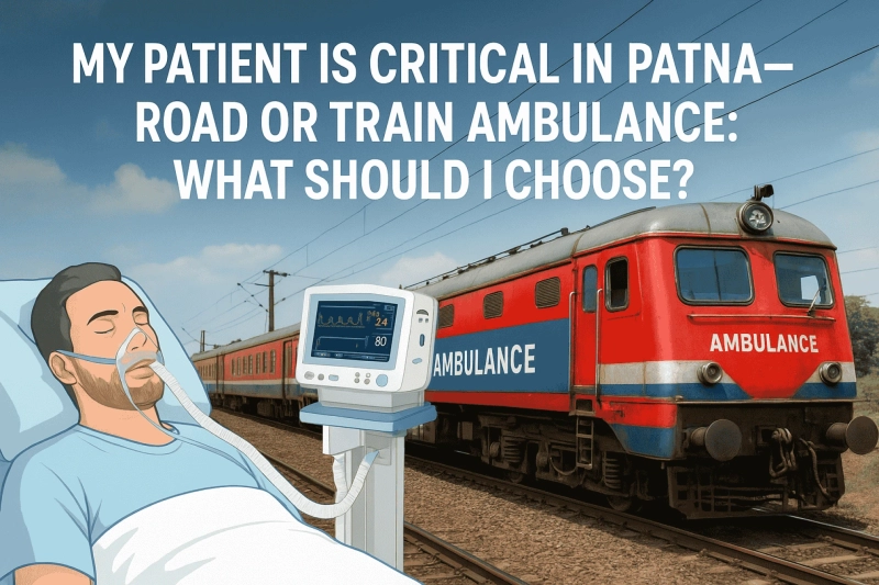 My Patient Is Critical in Patna — Road or Train Ambulance: What Should I Choose?
