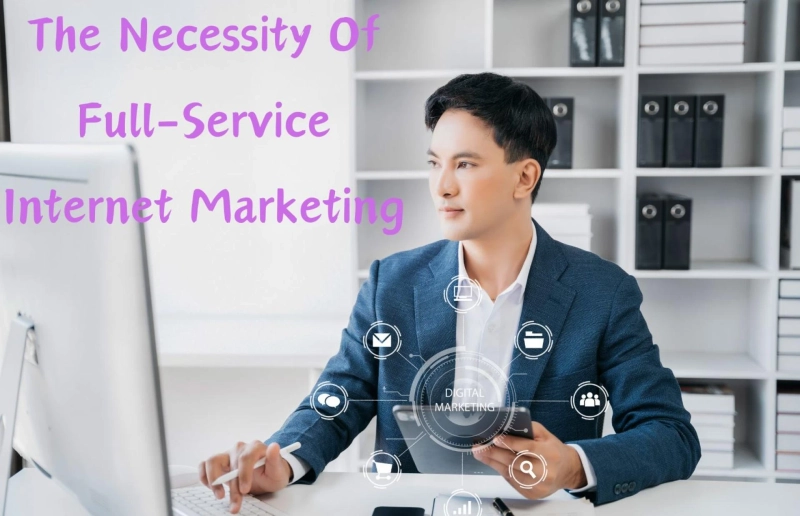 Why Your Business Needs Full-Service Internet Marketing