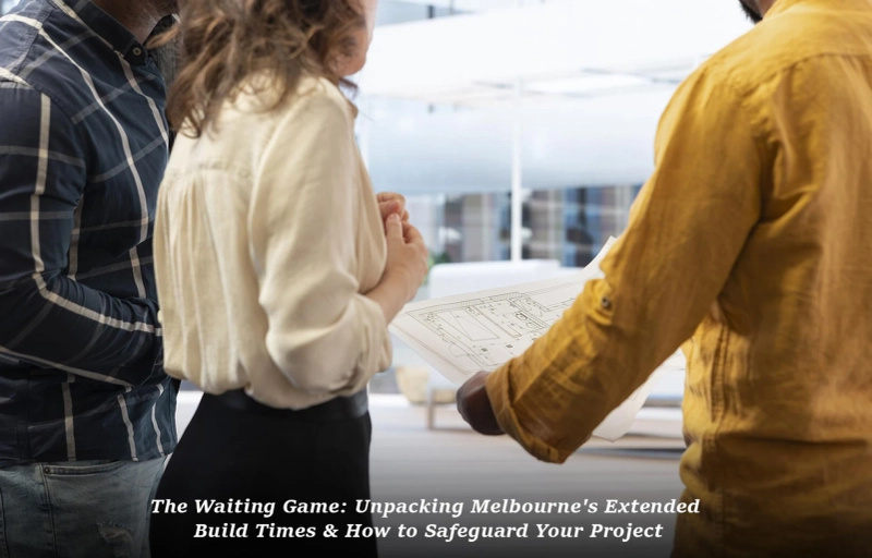 The Waiting Game: Unpacking Melbourne's Extended Build Times & How to Safeguard Your Project