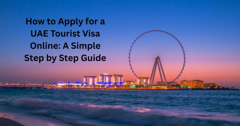 How to Apply for a UAE Tourist Visa Online: A Simple Step by Step Guide