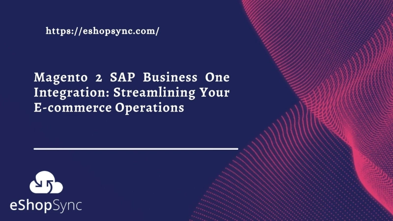 Magento 2 SAP Business One Integration: Streamlining Your E-commerce Operations