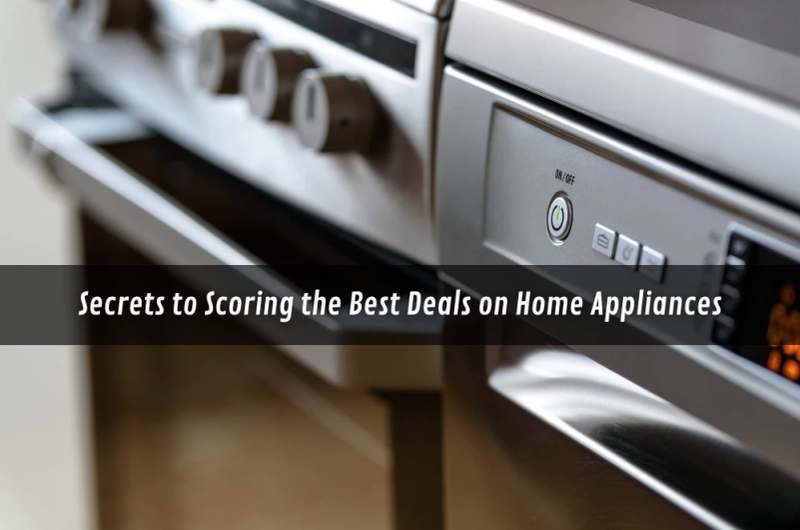 Secrets to Scoring the Best Deals on Home Appliances