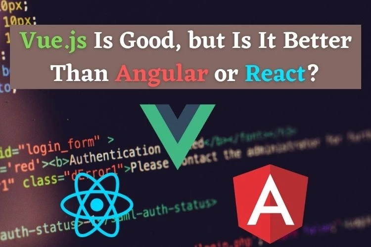 Vue.js Is Good, but Is It Better Than Angular or React?