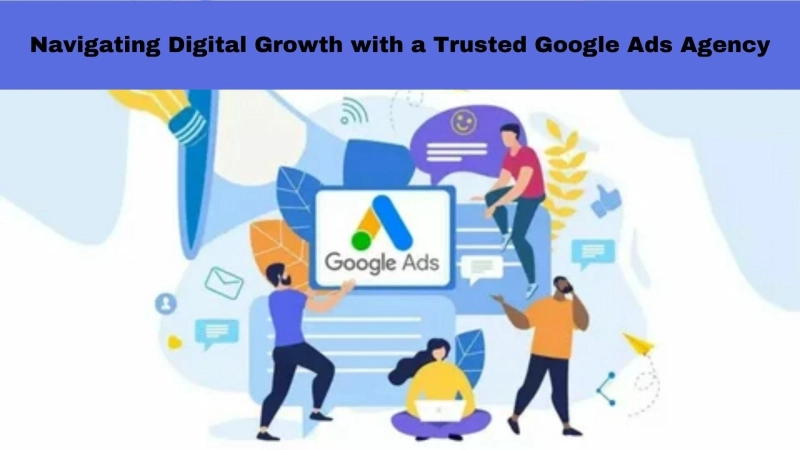 Navigating Digital Growth with a Trusted Google Ads Agency