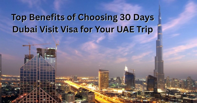 Top Benefits of Choosing 30 Days Dubai Visit Visa for Your UAE Trip
