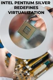 Empowering Users: Intel Pentium Silver Redefines Virtualization for Everyday Tasks