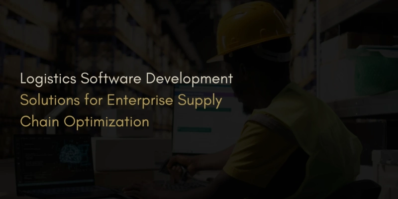 Logistics Software Development Solutions for Enterprise Supply Chain Optimization