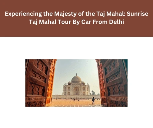 Experiencing the Majesty of the Taj Mahal: Sunrise Taj Mahal Tour By Car From Delhi