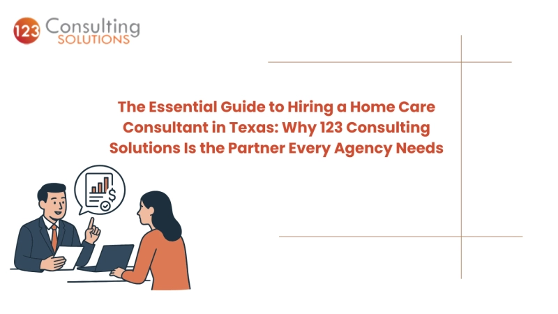 The Essential Guide to Hiring a Home Care Consultant in Texas: Why 123 Consulting Solutions Is the Partner Every Agency Needs