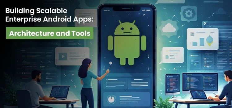 How to Build Scalable Enterprise Android Apps- Architecture and Tools That Actually Work