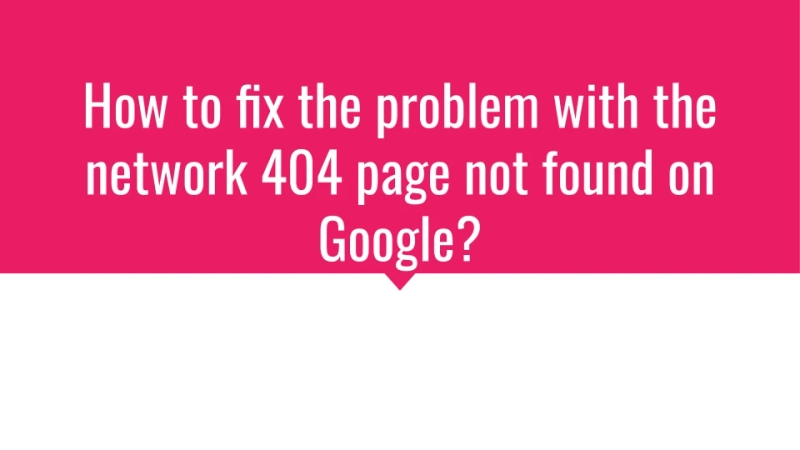 How to fix the problem with the network 404 page not found on Google?