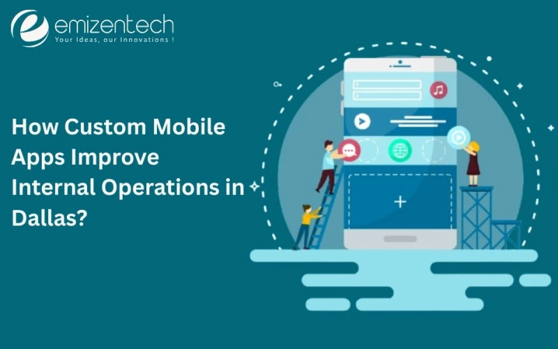How Custom Mobile Apps Improve Internal Operations in Dallas?