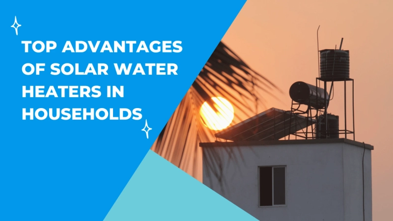 Top Advantages of Solar Water Heaters in Households