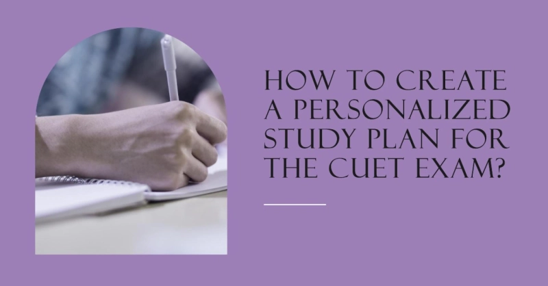 How To Create A Personalized Study Plan For The CUET Exam?
