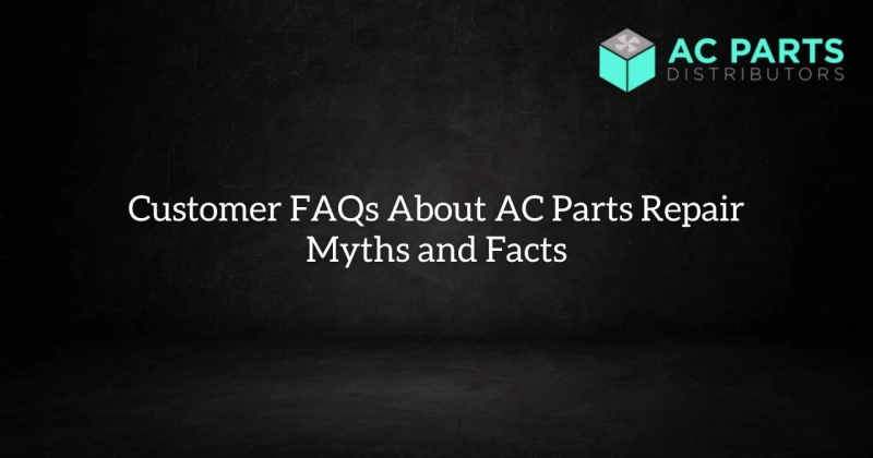 Customer FAQs About AC Parts Repair Myths and Facts