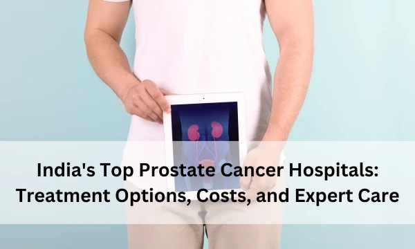 India's Top Prostate Cancer Hospitals: Treatment Options, Costs, and Expert Care