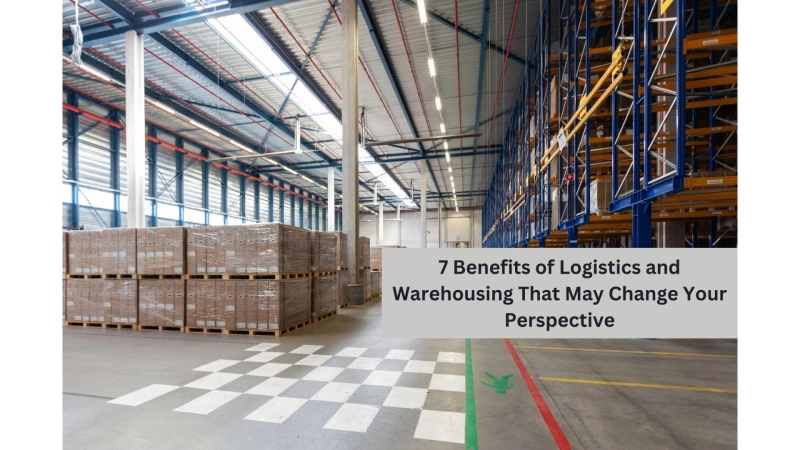 7 Benefits of Logistics and Warehousing That May Change Your Perspective