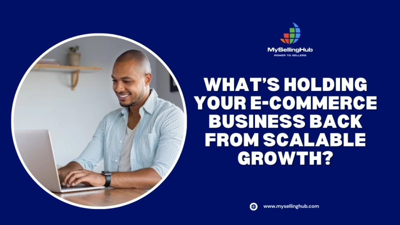 What’s Holding Your E-Commerce Business Back from Scalable Growth?