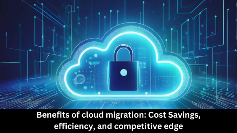 Benefits of cloud migration: Cost Savings, efficiency, and competitive edge